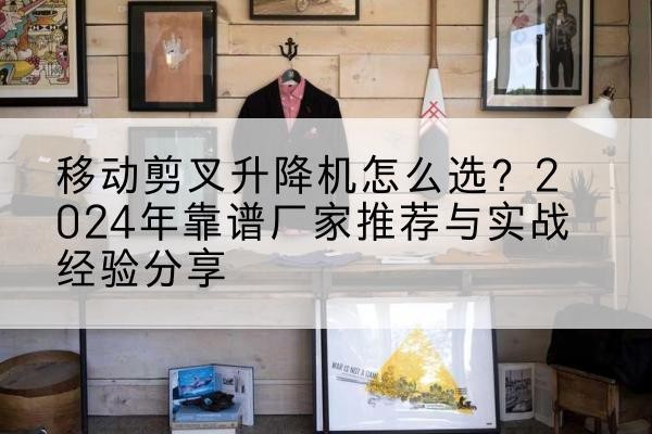 桂阳升降平台厂家推荐-移动剪叉升降机怎么选？2024年靠谱厂家推荐与实战经验分享