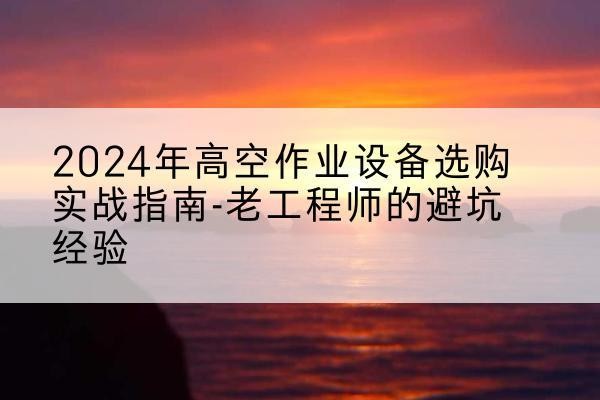 桂阳高空作业升降机厂家推荐-2024年高空作业设备选购实战指南-老工程师的避坑经验