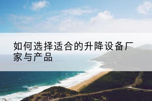 桂阳电动升降平台厂家-如何选择适合的升降设备厂家与产品