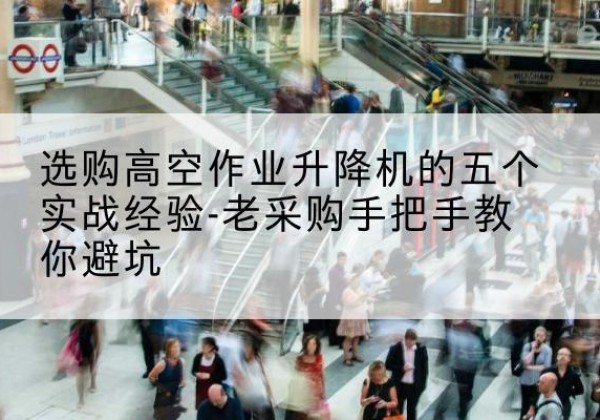 桂阳高空作业升降机厂家-选购高空作业升降机的五个实战经验-老采购手把手教你避坑