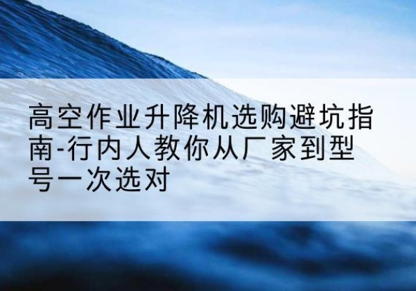 桂阳升降平台厂家-高空作业升降机选购避坑指南-行内人教你从厂家到型号一次选对