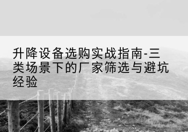 桂阳移动式升降机厂家推荐-升降设备选购实战指南-三类场景下的厂家筛选与避坑经验