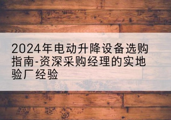 桂阳电动剪叉升降平台厂家-2024年电动升降设备选购指南-资深采购经理的实地验厂经验