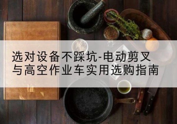 桂阳电动剪叉升降平台怎么选-选对设备不踩坑-电动剪叉与高空作业车实用选购指南