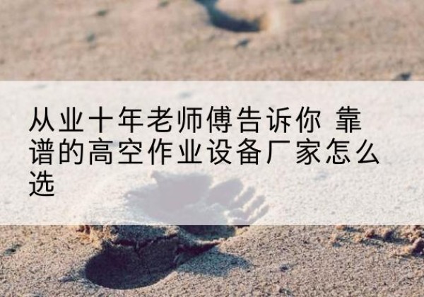 桂阳高空作业升降机厂家推荐-从业十年老师傅告诉你 靠谱的高空作业设备厂家怎么选