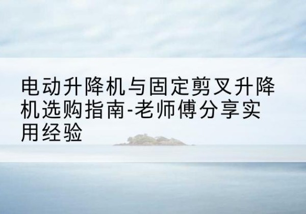 桂阳电动升降机怎么选-电动升降机与固定剪叉升降机选购指南-老师傅分享实用经验