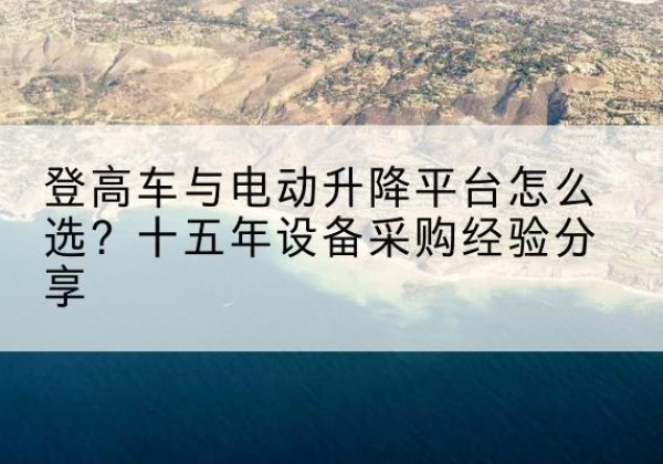 桂阳登高车厂家厂家-登高车与电动升降平台怎么选？十五年设备采购经验分享