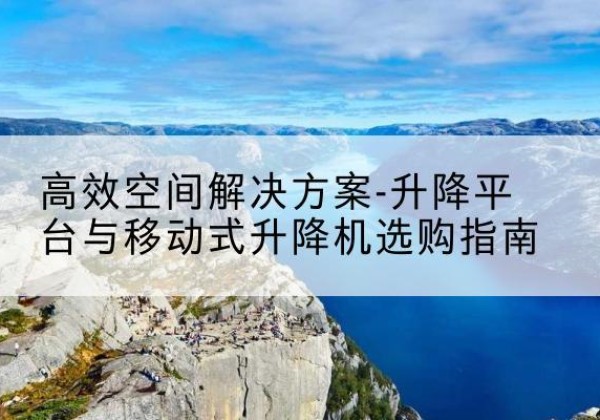 桂阳升降平台厂家-*空间解决方案-升降平台与移动式升降机选购指南