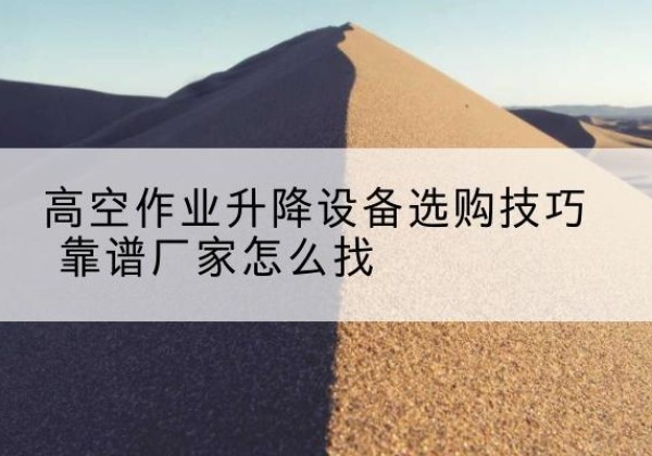 桂阳电动升降平台厂家推荐-高空作业升降设备选购技巧 靠谱厂家怎么找