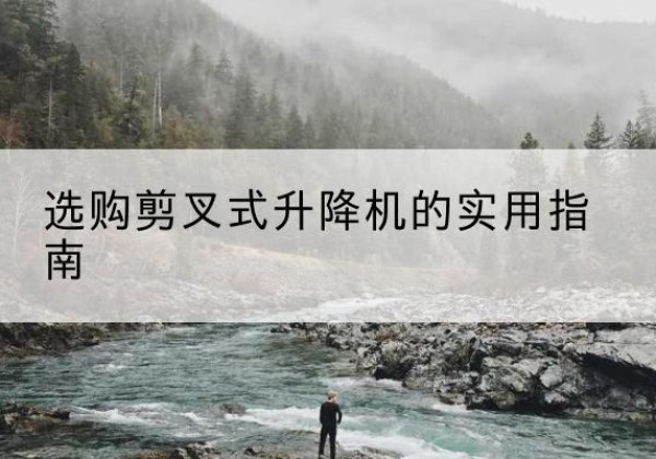 桂阳剪叉式升降机怎么选-选购剪叉式升降机的实用指南