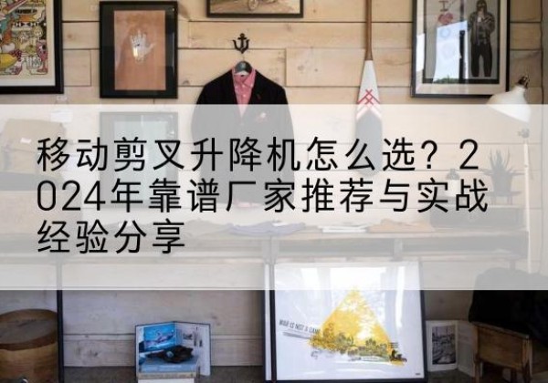 桂阳升降平台厂家推荐-移动剪叉升降机怎么选？2024年靠谱厂家推荐与实战经验分享