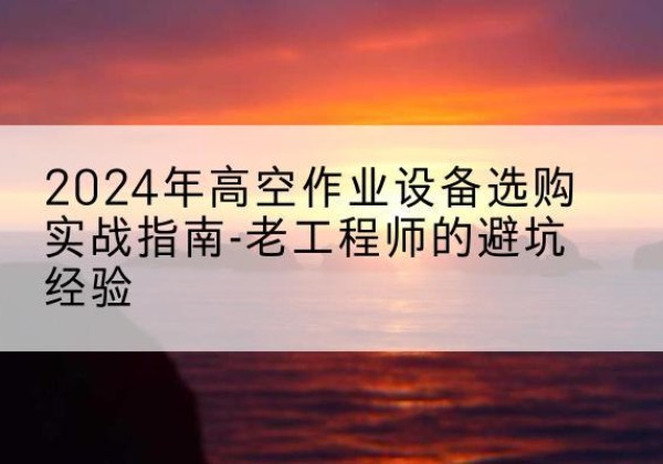 桂阳高空作业升降机厂家推荐-2024年高空作业设备选购实战指南-老工程师的避坑经验