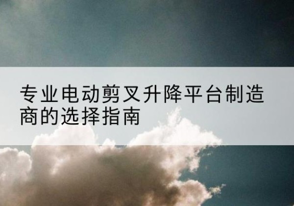 桂阳电动剪叉升降平台厂家-专业电动剪叉升降平台制造商的选择指南